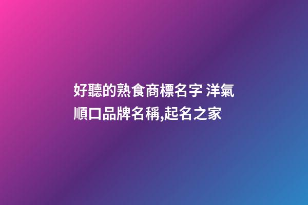 好聽的熟食商標名字 洋氣順口品牌名稱,起名之家
